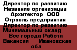 Директор по развитию › Название организации ­ Архитектор, ООО › Отрасль предприятия ­ Директор по развитию › Минимальный оклад ­ 1 - Все города Работа » Вакансии   . Ивановская обл.